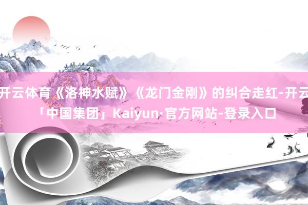开云体育《洛神水赋》《龙门金刚》的纠合走红-开云「中国集团」Kaiyun·官方网站-登录入口