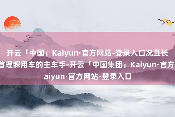 开云「中国」Kaiyun·官方网站-登录入口况且长期担任列国魁首理睬用车的主车手-开云「中国集团」Kaiyun·官方网站-登录入口
