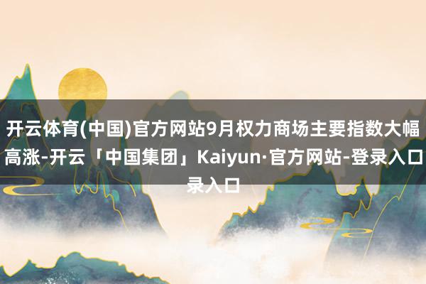 开云体育(中国)官方网站9月权力商场主要指数大幅高涨-开云「中国集团」Kaiyun·官方网站-登录入口