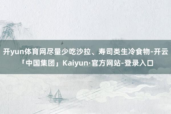 开yun体育网尽量少吃沙拉、寿司类生冷食物-开云「中国集团」Kaiyun·官方网站-登录入口