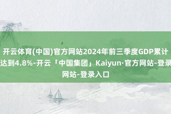 开云体育(中国)官方网站2024年前三季度GDP累计同比达到4.8%-开云「中国集团」Kaiyun·官方网站-登录入口