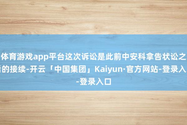 体育游戏app平台这次诉讼是此前中安科拿告状讼之后的接续-开云「中国集团」Kaiyun·官方网站-登录入口
