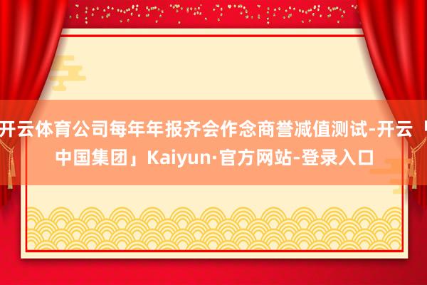开云体育公司每年年报齐会作念商誉减值测试-开云「中国集团」Kaiyun·官方网站-登录入口