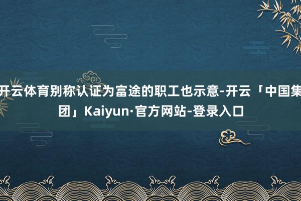 开云体育别称认证为富途的职工也示意-开云「中国集团」Kaiyun·官方网站-登录入口