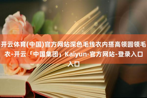 开云体育(中国)官方网站深色毛线衣内搭高领圆领毛衣-开云「中国集团」Kaiyun·官方网站-登录入口