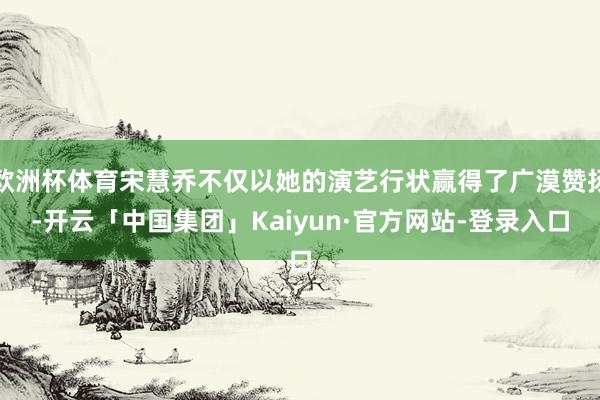欧洲杯体育宋慧乔不仅以她的演艺行状赢得了广漠赞扬-开云「中国集团」Kaiyun·官方网站-登录入口