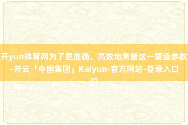开yun体育网为了更准确、高效地测量这一要道参数-开云「中国集团」Kaiyun·官方网站-登录入口