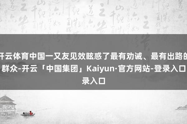 开云体育中国一又友见效眩惑了最有劝诫、最有出路的群众-开云「中国集团」Kaiyun·官方网站-登录入口