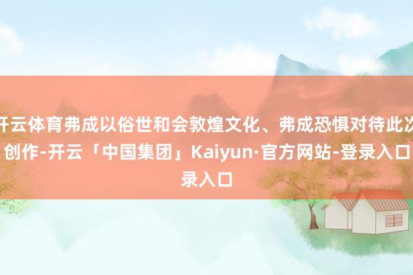 开云体育弗成以俗世和会敦煌文化、弗成恐惧对待此次创作-开云「中国集团」Kaiyun·官方网站-登录入口