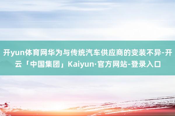 开yun体育网华为与传统汽车供应商的变装不异-开云「中国集团」Kaiyun·官方网站-登录入口