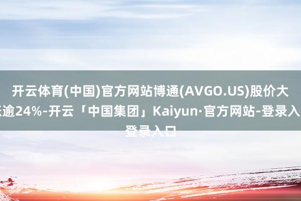开云体育(中国)官方网站博通(AVGO.US)股价大涨逾24%-开云「中国集团」Kaiyun·官方网站-登录入口