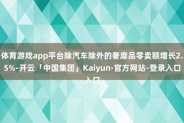 体育游戏app平台除汽车除外的奢靡品零卖额增长2.5%-开云「中国集团」Kaiyun·官方网站-登录入口