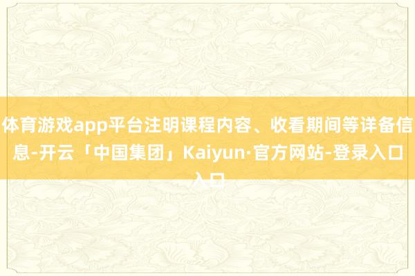 体育游戏app平台注明课程内容、收看期间等详备信息-开云「中国集团」Kaiyun·官方网站-登录入口