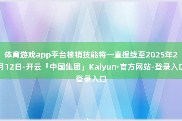 体育游戏app平台核销技能将一直捏续至2025年2月12日-开云「中国集团」Kaiyun·官方网站-登录入口