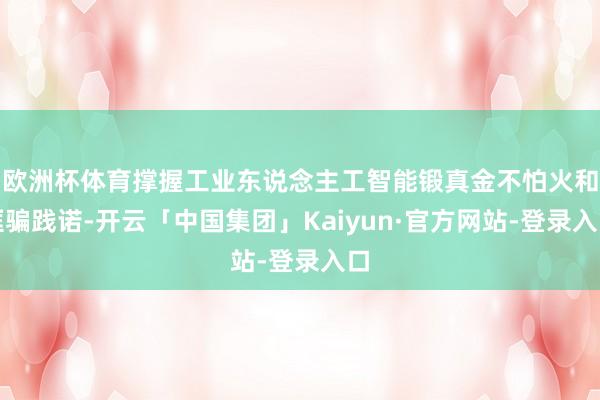 欧洲杯体育撑握工业东说念主工智能锻真金不怕火和诓骗践诺-开云「中国集团」Kaiyun·官方网站-登录入口