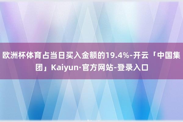 欧洲杯体育占当日买入金额的19.4%-开云「中国集团」Kaiyun·官方网站-登录入口
