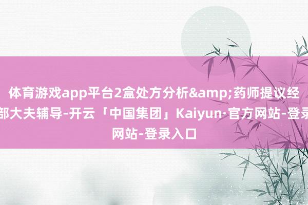 体育游戏app平台2盒处方分析&药师提议经入院部大夫辅导-开云「中国集团」Kaiyun·官方网站-登录入口