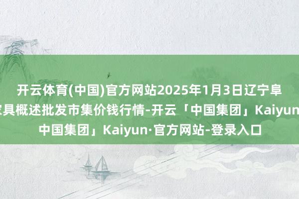 开云体育(中国)官方网站2025年1月3日辽宁阜新市瑞轩蔬菜农副家具概述批发市集价钱行情-开云「中国集团」Kaiyun·官方网站-登录入口