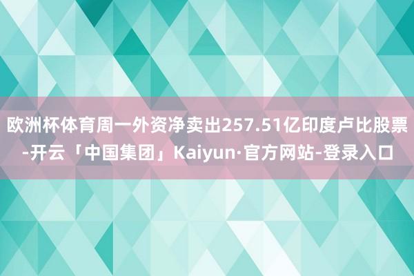 欧洲杯体育周一外资净卖出257.51亿印度卢比股票-开云「中国集团」Kaiyun·官方网站-登录入口