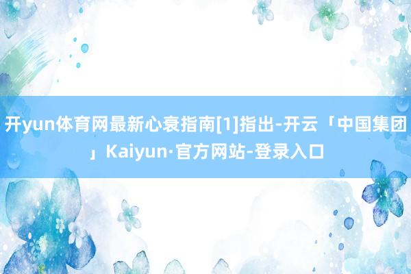 开yun体育网最新心衰指南[1]指出-开云「中国集团」Kaiyun·官方网站-登录入口