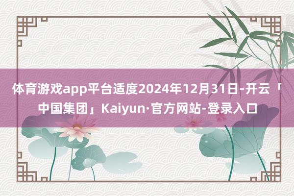 体育游戏app平台适度2024年12月31日-开云「中国集团」Kaiyun·官方网站-登录入口