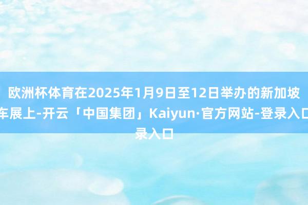 欧洲杯体育在2025年1月9日至12日举办的新加坡车展上-开云「中国集团」Kaiyun·官方网站-登录入口