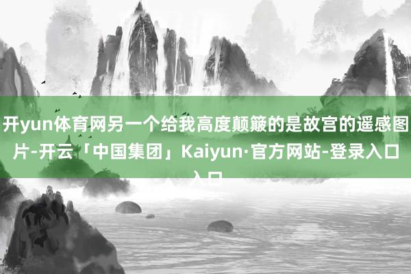 开yun体育网另一个给我高度颠簸的是故宫的遥感图片-开云「中国集团」Kaiyun·官方网站-登录入口