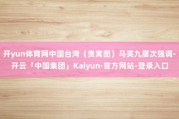 开yun体育网中国台湾（贵寓图）马英九屡次强调-开云「中国集团」Kaiyun·官方网站-登录入口