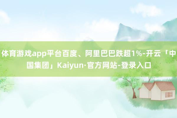 体育游戏app平台百度、阿里巴巴跌超1%-开云「中国集团」Kaiyun·官方网站-登录入口