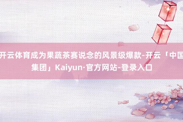 开云体育成为果蔬茶赛说念的风景级爆款-开云「中国集团」Kaiyun·官方网站-登录入口