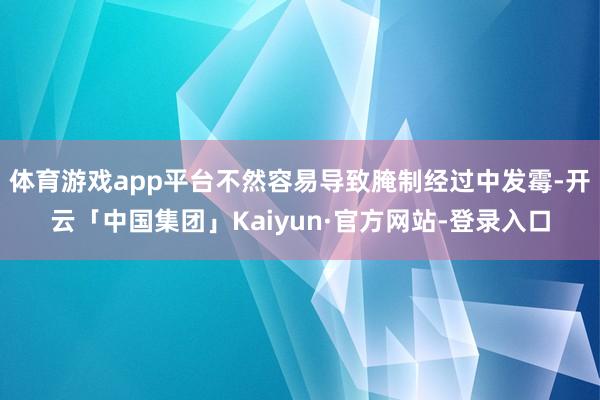 体育游戏app平台不然容易导致腌制经过中发霉-开云「中国集团」Kaiyun·官方网站-登录入口