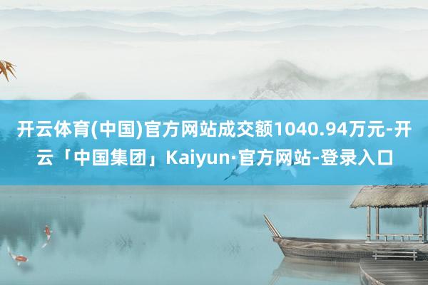 开云体育(中国)官方网站成交额1040.94万元-开云「中国集团」Kaiyun·官方网站-登录入口