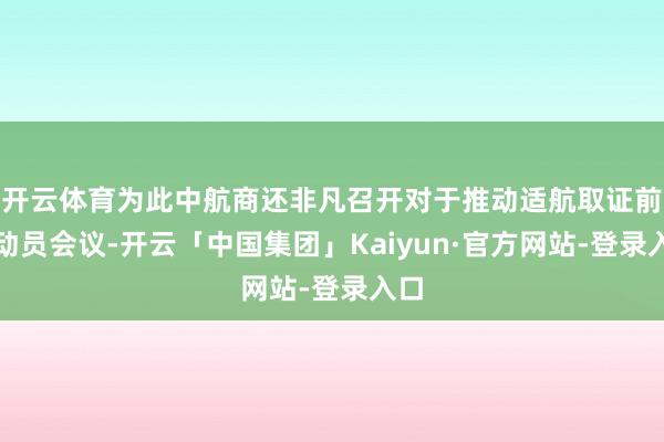 开云体育为此中航商还非凡召开对于推动适航取证前的动员会议-开云「中国集团」Kaiyun·官方网站-登录入口