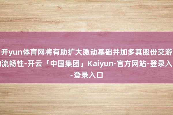 开yun体育网将有助扩大激动基础并加多其股份交游的流畅性-开云「中国集团」Kaiyun·官方网站-登录入口