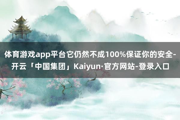 体育游戏app平台它仍然不成100%保证你的安全-开云「中国集团」Kaiyun·官方网站-登录入口
