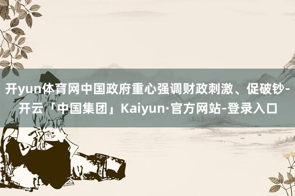 开yun体育网中国政府重心强调财政刺激、促破钞-开云「中国集团」Kaiyun·官方网站-登录入口