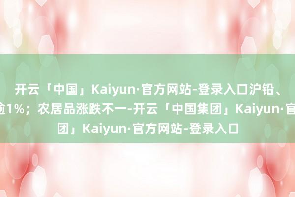 开云「中国」Kaiyun·官方网站-登录入口沪铅、沪铅、工业硅跌逾1%；农居品涨跌不一-开云「中国集团」Kaiyun·官方网站-登录入口