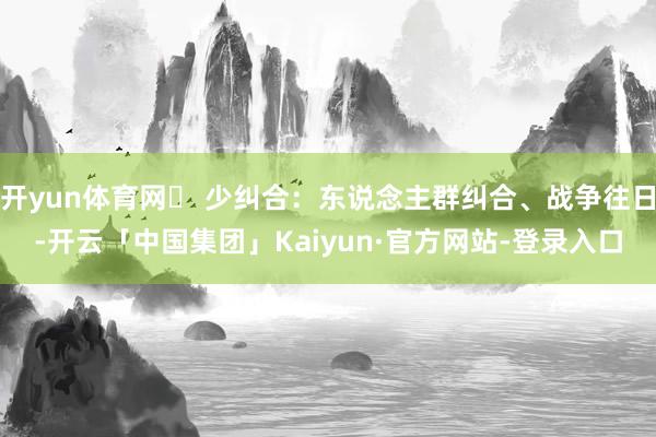 开yun体育网✔ 少纠合：东说念主群纠合、战争往日-开云「中国集团」Kaiyun·官方网站-登录入口