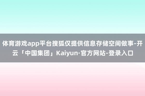 体育游戏app平台搜狐仅提供信息存储空间做事-开云「中国集团」Kaiyun·官方网站-登录入口