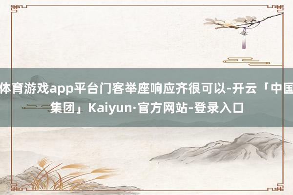 体育游戏app平台门客举座响应齐很可以-开云「中国集团」Kaiyun·官方网站-登录入口