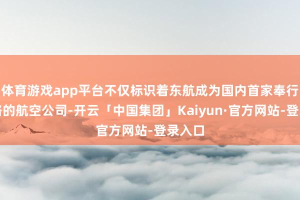 体育游戏app平台不仅标识着东航成为国内首家奉行此航路的航空公司-开云「中国集团」Kaiyun·官方网站-登录入口