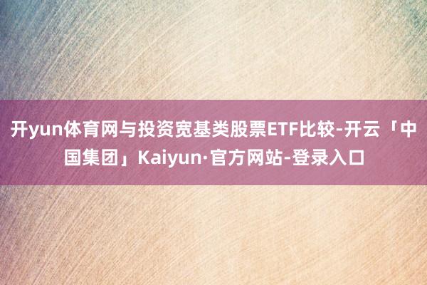 开yun体育网与投资宽基类股票ETF比较-开云「中国集团」Kaiyun·官方网站-登录入口
