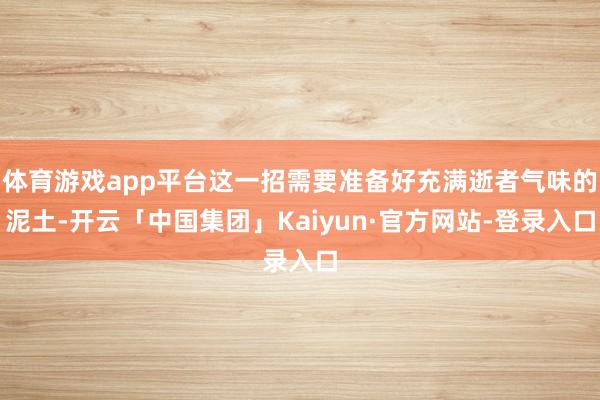 体育游戏app平台这一招需要准备好充满逝者气味的泥土-开云「中国集团」Kaiyun·官方网站-登录入口