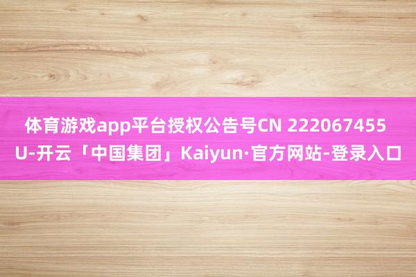 体育游戏app平台授权公告号CN 222067455 U-开云「中国集团」Kaiyun·官方网站-登录入口