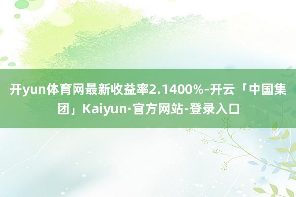 开yun体育网最新收益率2.1400%-开云「中国集团」Kaiyun·官方网站-登录入口