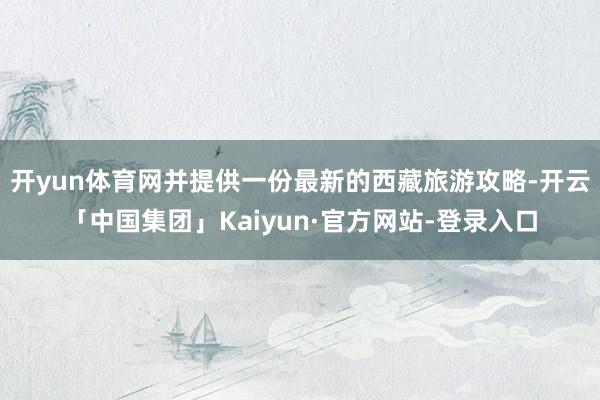开yun体育网并提供一份最新的西藏旅游攻略-开云「中国集团」Kaiyun·官方网站-登录入口