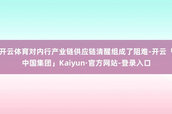 开云体育对内行产业链供应链清醒组成了阻难-开云「中国集团」Kaiyun·官方网站-登录入口