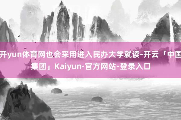 开yun体育网也会采用进入民办大学就读-开云「中国集团」Kaiyun·官方网站-登录入口