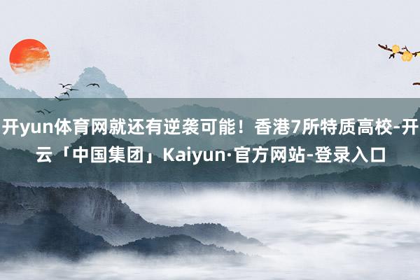 开yun体育网就还有逆袭可能！香港7所特质高校-开云「中国集团」Kaiyun·官方网站-登录入口