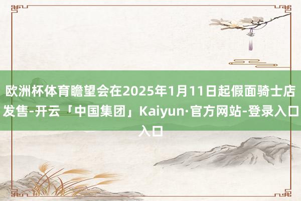 欧洲杯体育瞻望会在2025年1月11日起假面骑士店发售-开云「中国集团」Kaiyun·官方网站-登录入口